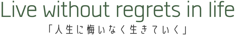 Live without regrets in life 「人生に悔いなく生きていく」